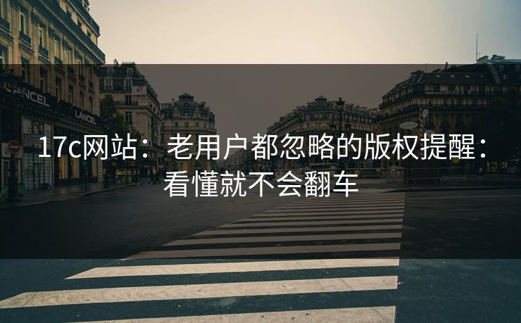 17c网站：老用户都忽略的版权提醒：看懂就不会翻车