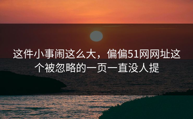 这件小事闹这么大,偏偏51网网址这个被忽略的一页一直没人提 这件小事闹这么大,偏偏51网网址这个被忽略的一页一直没人提