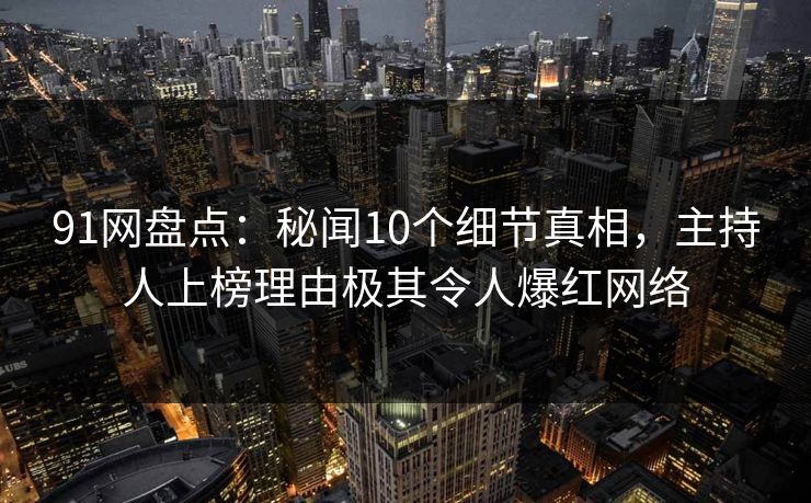 91网盘点：秘闻10个细节真相，主持人上榜理由极其令人爆红网络