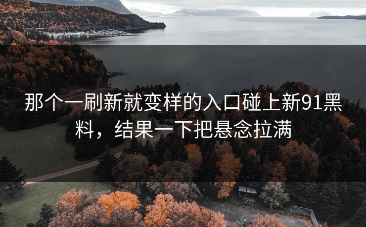 那个一刷新就变样的入口碰上新91黑料，结果一下把悬念拉满