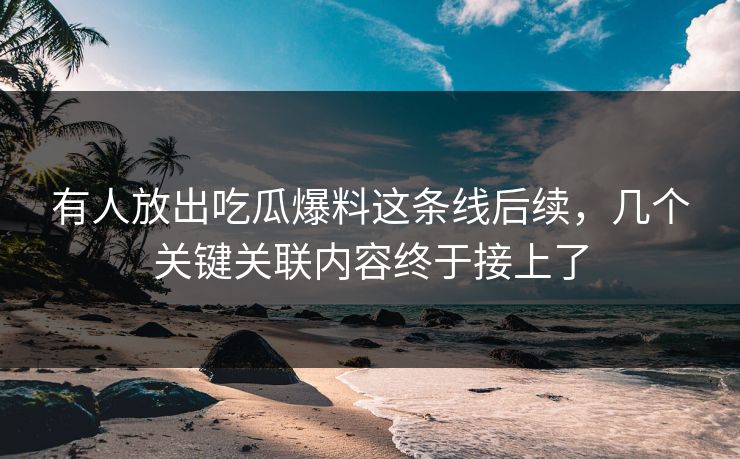 有人放出吃瓜爆料这条线后续,几个关键关联内容终于接上了 有人放出吃瓜爆料这条线后续,几个关键关联内容终于接上了