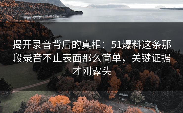 揭开录音背后的真相:51爆料这条那段录音不止表面那么简单,关键证据才刚露头 揭开录音背后的真相:51爆料这条那段录音不止表面那么简单,关键证据才刚露头
