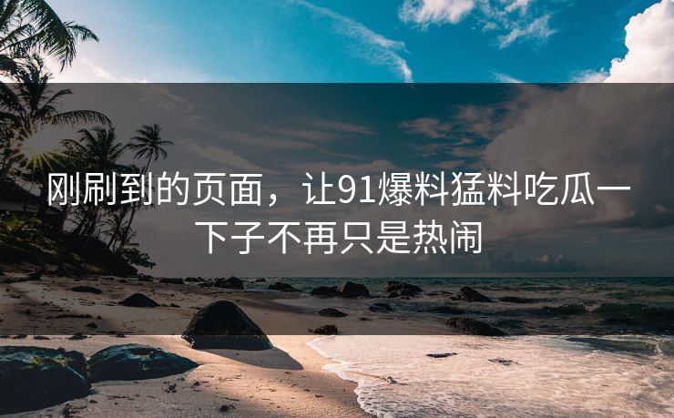 刚刷到的页面，让91爆料猛料吃瓜一下子不再只是热闹
